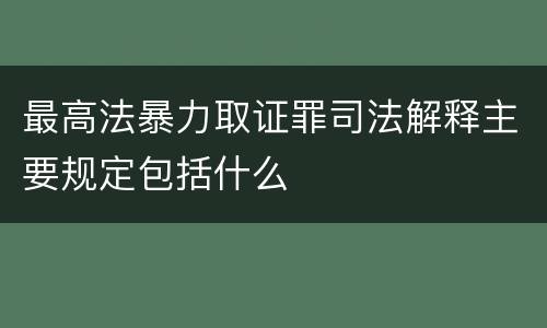 最高法暴力取证罪司法解释主要规定包括什么