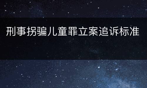 刑事拐骗儿童罪立案追诉标准