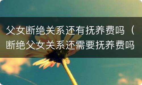 父女断绝关系还有抚养费吗（断绝父女关系还需要抚养费吗）
