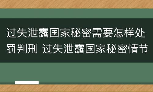 过失泄露国家秘密需要怎样处罚判刑 过失泄露国家秘密情节严重的应当追究刑事责任