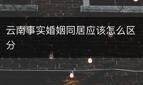 云南事实婚姻同居应该怎么区分