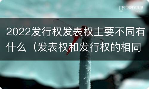 2022发行权发表权主要不同有什么（发表权和发行权的相同点）