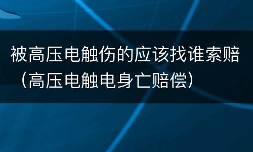 被高压电触伤的应该找谁索赔（高压电触电身亡赔偿）