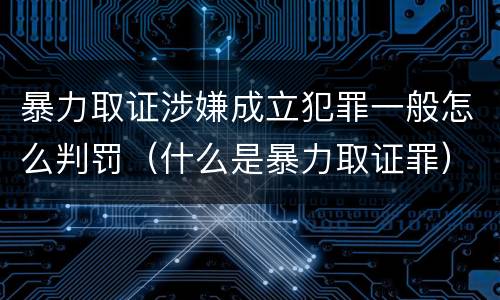 暴力取证涉嫌成立犯罪一般怎么判罚（什么是暴力取证罪）
