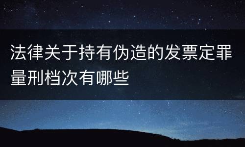 法律关于持有伪造的发票定罪量刑档次有哪些