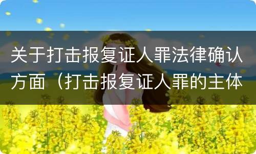 关于打击报复证人罪法律确认方面（打击报复证人罪的主体）
