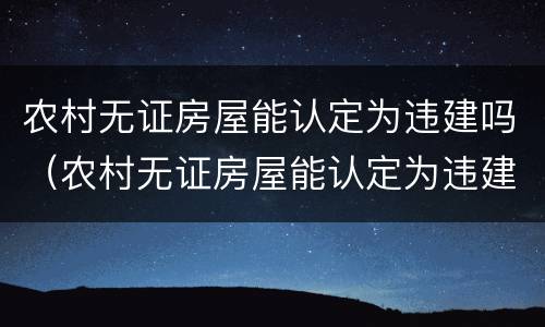 农村无证房屋能认定为违建吗（农村无证房屋能认定为违建吗）