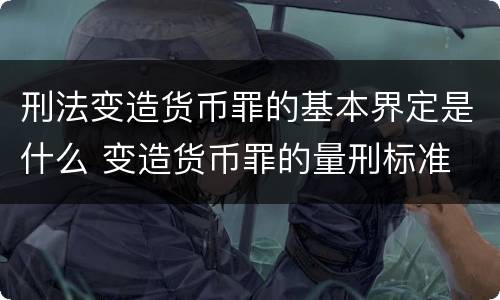 刑法变造货币罪的基本界定是什么 变造货币罪的量刑标准