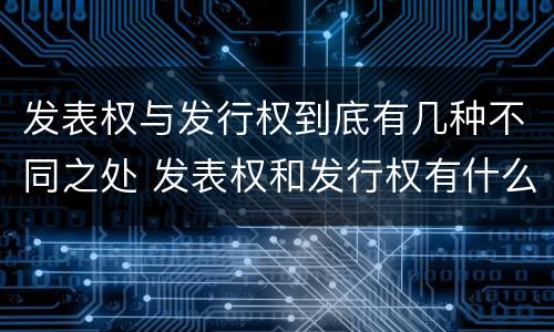 发表权与发行权到底有几种不同之处 发表权和发行权有什么区别