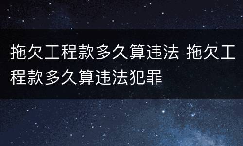 拖欠工程款多久算违法 拖欠工程款多久算违法犯罪