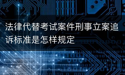 法律代替考试案件刑事立案追诉标准是怎样规定