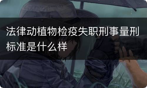 法律动植物检疫失职刑事量刑标准是什么样
