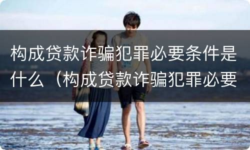 构成贷款诈骗犯罪必要条件是什么（构成贷款诈骗犯罪必要条件是什么意思）
