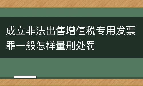 成立非法出售增值税专用发票罪一般怎样量刑处罚