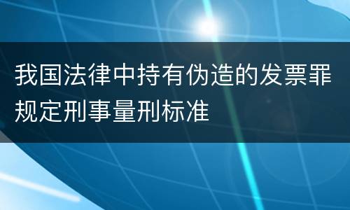 我国法律中持有伪造的发票罪规定刑事量刑标准
