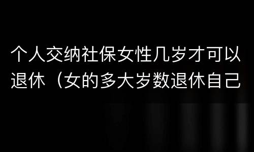 个人交纳社保女性几岁才可以退休（女的多大岁数退休自己交的社保）