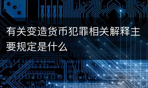 有关变造货币犯罪相关解释主要规定是什么