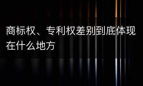商标权、专利权差别到底体现在什么地方