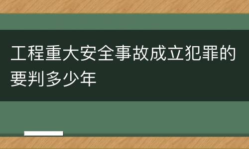 工程重大安全事故成立犯罪的要判多少年