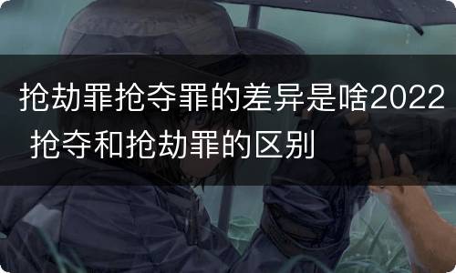 抢劫罪抢夺罪的差异是啥2022 抢夺和抢劫罪的区别