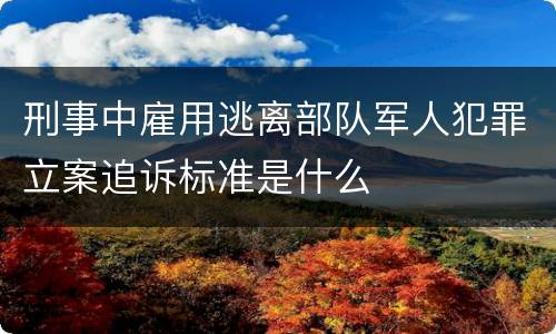 刑事中雇用逃离部队军人犯罪立案追诉标准是什么