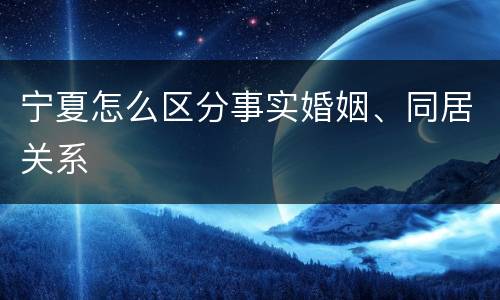 宁夏怎么区分事实婚姻、同居关系