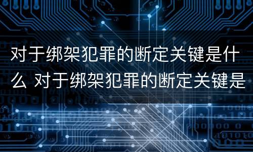 对于绑架犯罪的断定关键是什么 对于绑架犯罪的断定关键是什么问题