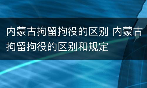 内蒙古拘留拘役的区别 内蒙古拘留拘役的区别和规定