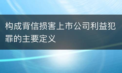 构成背信损害上市公司利益犯罪的主要定义