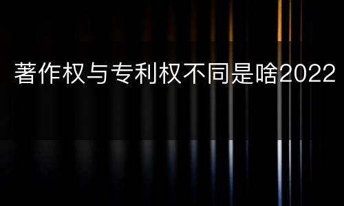 著作权与专利权不同是啥2022