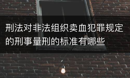 刑法对非法组织卖血犯罪规定的刑事量刑的标准有哪些