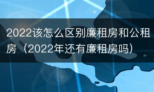 2022该怎么区别廉租房和公租房（2022年还有廉租房吗）