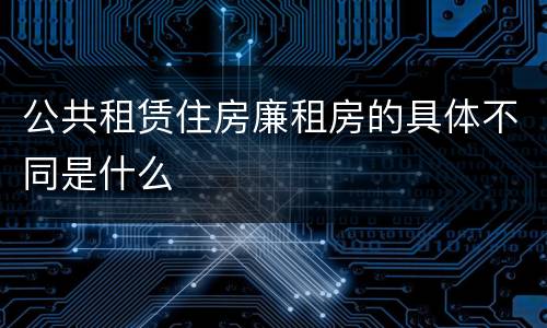公共租赁住房廉租房的具体不同是什么