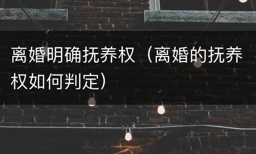 离婚明确抚养权（离婚的抚养权如何判定）