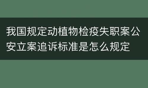 我国规定动植物检疫失职案公安立案追诉标准是怎么规定