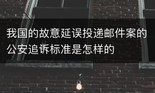 我国的故意延误投递邮件案的公安追诉标准是怎样的