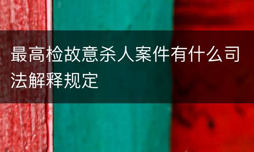 最高检故意杀人案件有什么司法解释规定