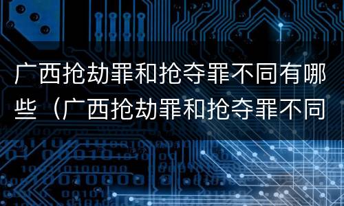 广西抢劫罪和抢夺罪不同有哪些（广西抢劫罪和抢夺罪不同有哪些案例）
