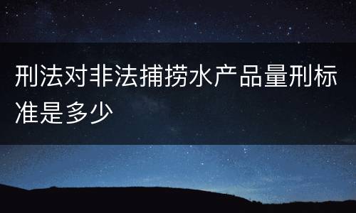 刑法对非法捕捞水产品量刑标准是多少