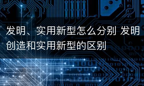 发明、实用新型怎么分别 发明创造和实用新型的区别