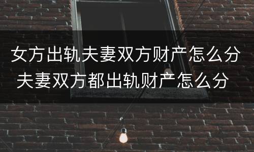 女方出轨夫妻双方财产怎么分 夫妻双方都出轨财产怎么分