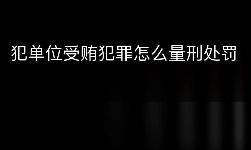 犯单位受贿犯罪怎么量刑处罚
