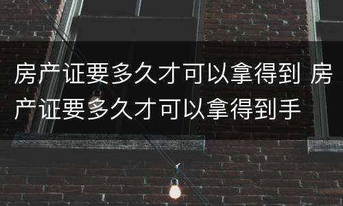 房产证要多久才可以拿得到 房产证要多久才可以拿得到手