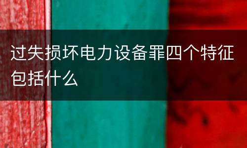 过失损坏电力设备罪四个特征包括什么