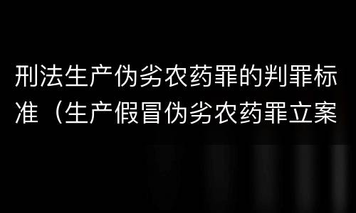 刑法生产伪劣农药罪的判罪标准（生产假冒伪劣农药罪立案标准）