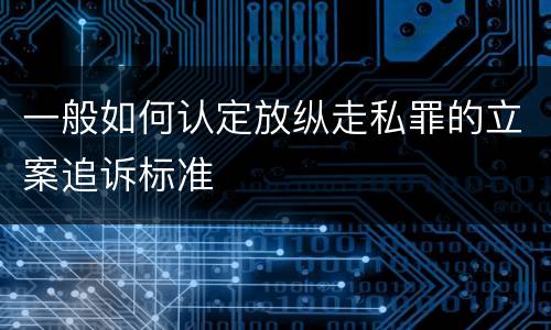 一般如何认定放纵走私罪的立案追诉标准