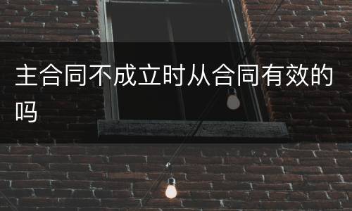 主合同不成立时从合同有效的吗