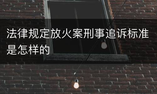 法律规定放火案刑事追诉标准是怎样的
