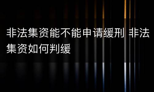 非法集资能不能申请缓刑 非法集资如何判缓