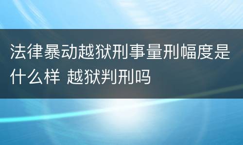 法律暴动越狱刑事量刑幅度是什么样 越狱判刑吗
